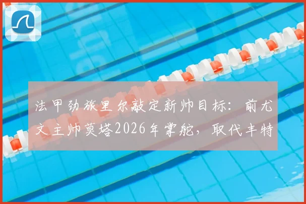 法甲劲旅里尔敲定新帅目标:前尤文主帅莫塔2026年掌舵,取代丰特成头号人选