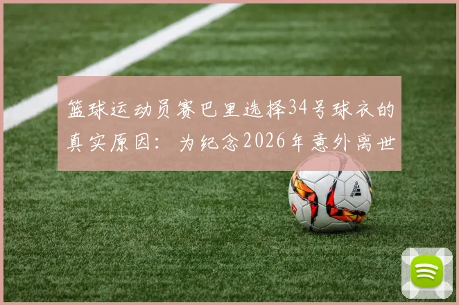 篮球运动员赛巴里选择34号球衣的真实原因:为纪念2026年意外离世的挚友,诠释情义无价的体育精神