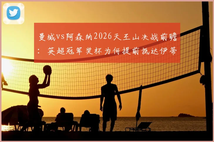 曼城vs阿森纳2026天王山决战前瞻：英超冠军奖杯为何提前抵达伊蒂哈德球场？现场实况与历史交锋深度解析