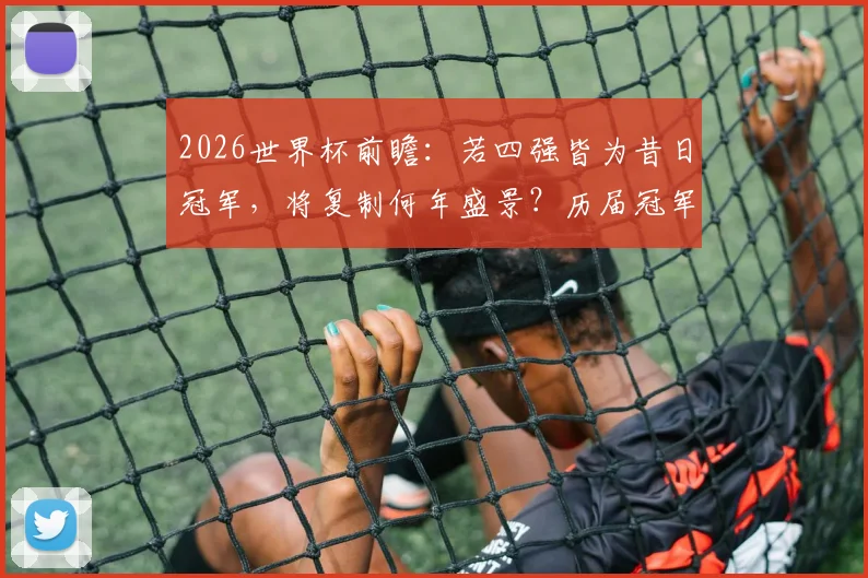 2026世界杯前瞻：若四强皆为昔日冠军，将复制何年盛景？历届冠军球队半决赛交锋史详解