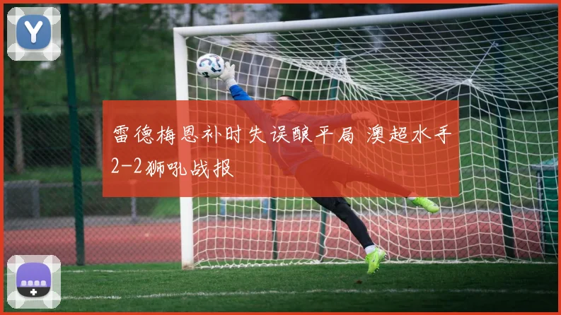 雷德梅恩补时失误酿平局 澳超水手2-2狮吼战报