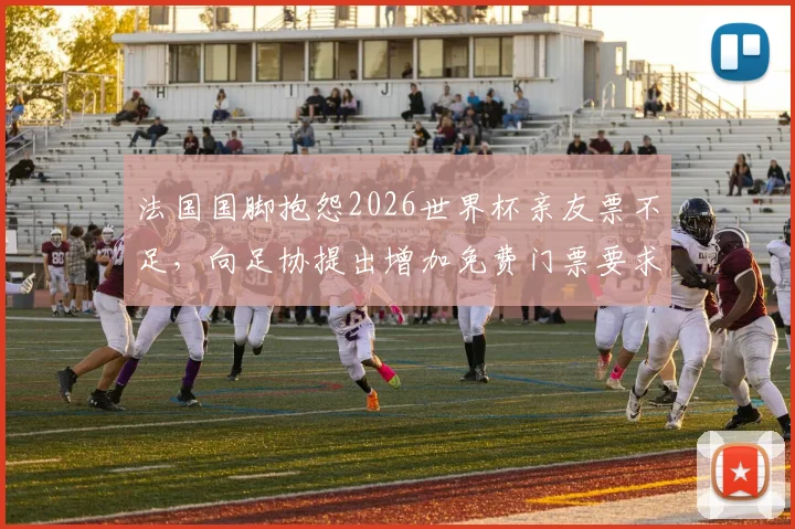 法国国脚抱怨2026世界杯亲友票不足，向足协提出增加免费门票要求引发热议