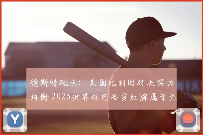 德斯特观点：美国比利时对决实力均衡 2026世界杯巴洛贡红牌属于无意犯规