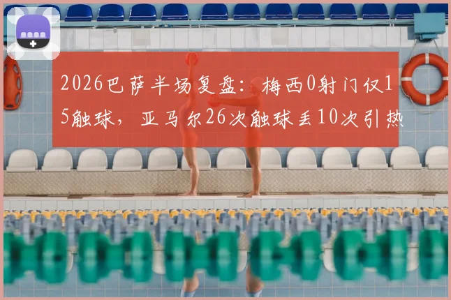 2026巴萨半场复盘：梅西0射门仅15触球，亚马尔26次触球丢10次引热议