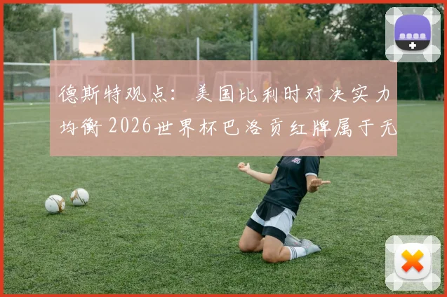 德斯特观点:美国比利时对决实力均衡 2026世界杯巴洛贡红牌属于无意犯规