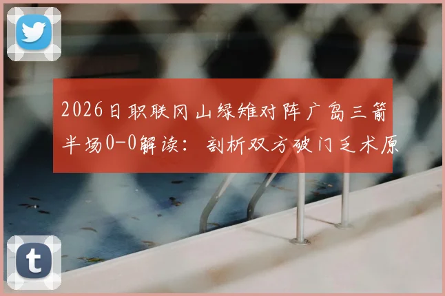 2026日职联冈山绿雉对阵广岛三箭半场0-0解读：剖析双方破门乏术原因，附两队近期战绩与历史交锋深度分析
