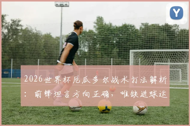 2026世界杯厄瓜多尔战术打法解析：前锋坦言方向正确，唯缺进球运气，球队进攻问题深度探讨