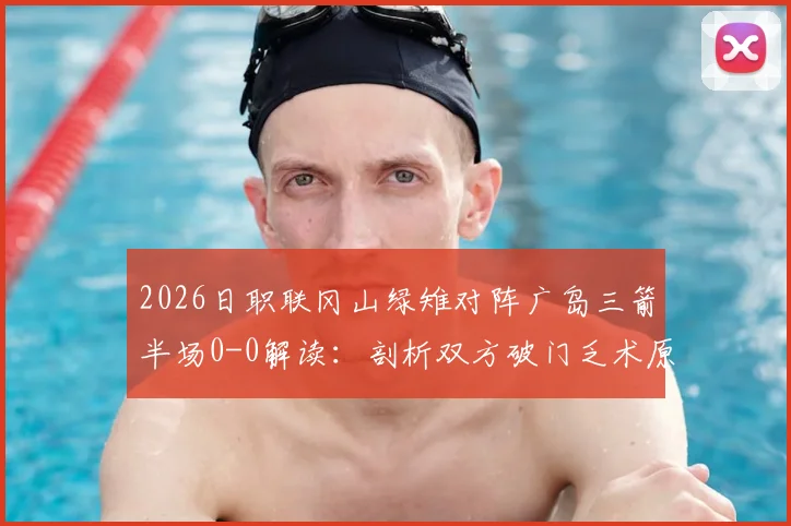 2026日职联冈山绿雉对阵广岛三箭半场0-0解读：剖析双方破门乏术原因，附两队近期战绩与历史交锋深度分析
