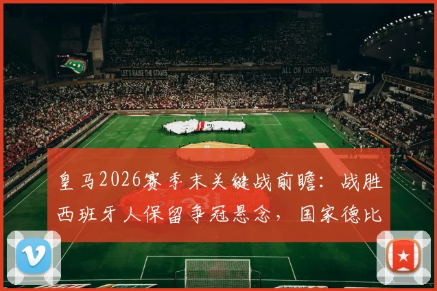 皇马2026赛季末关键战前瞻:战胜西班牙人保留争冠悬念,国家德比不胜巴萨恐送对手夺冠