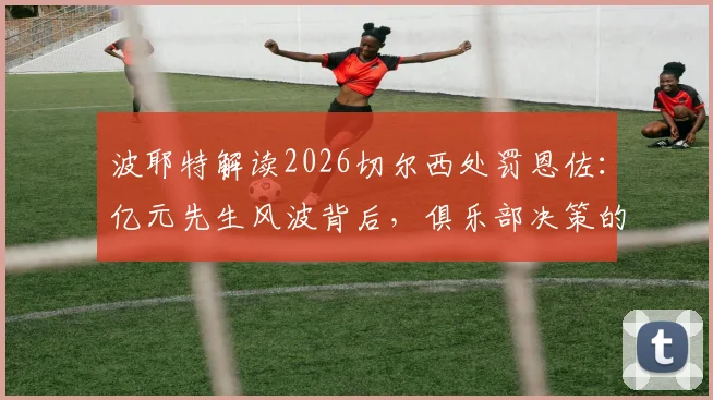 波耶特解读2026切尔西处罚恩佐:亿元先生风波背后,俱乐部决策的冒险与高昂代价剖析
