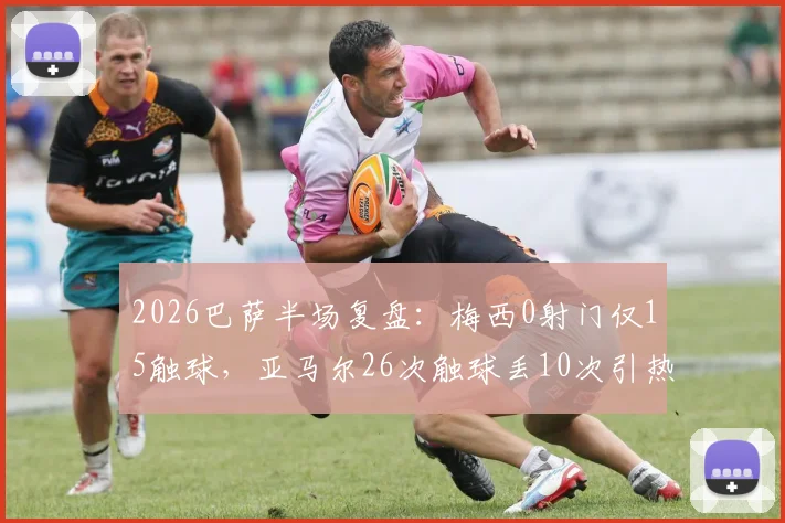 2026巴萨半场复盘:梅西0射门仅15触球,亚马尔26次触球丢10次引热议