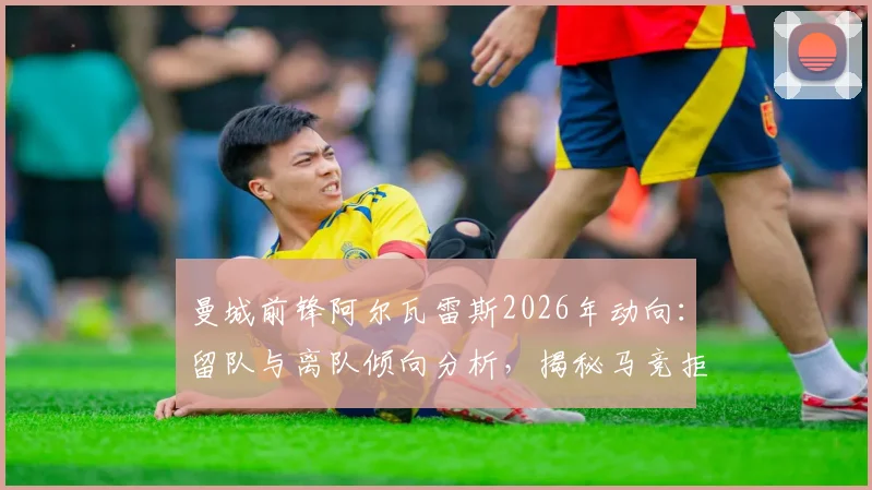 曼城前锋阿尔瓦雷斯2026年动向:留队与离队倾向分析,揭秘马竞拒绝巴萨交易内情