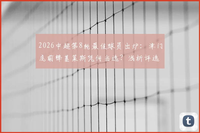2026中超第8轮最佳球员出炉：津门虎前锋基莱斯凭何当选？浅析评选规则与球员数据