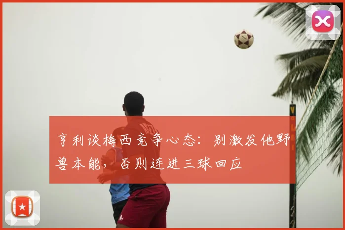 亨利谈梅西竞争心态：别激发他野兽本能，否则连进三球回应