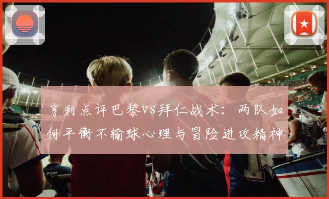 亨利点评巴黎vs拜仁战术：两队如何平衡不输球心理与冒险进攻精神？附2026赛季前瞻分析
