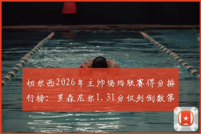 切尔西2026年主帅场均联赛得分排行榜：罗森尼尔1.31分仅列倒数第二，谁才是蓝军真命天子？