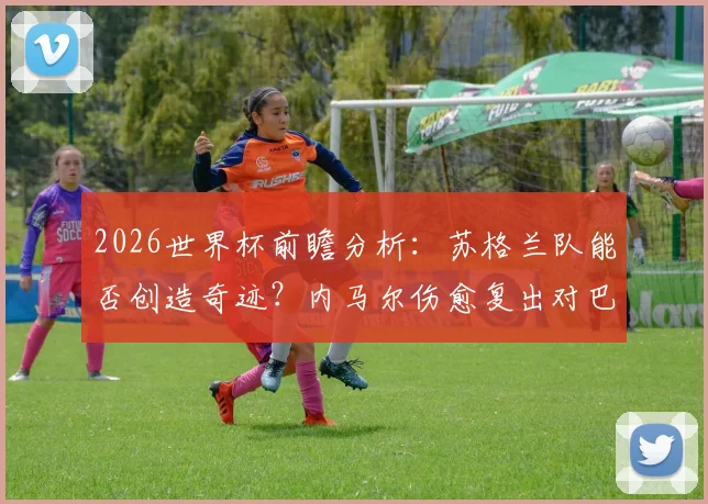 2026世界杯前瞻分析：苏格兰队能否创造奇迹？内马尔伤愈复出对巴西队意味着什么？