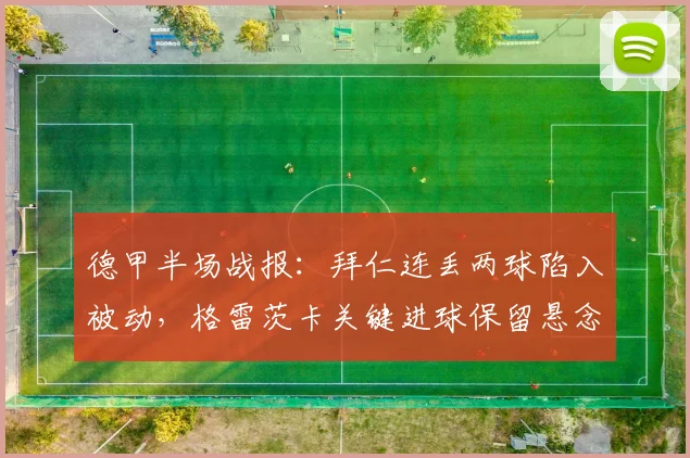 德甲半场战报:拜仁连丢两球陷入被动,格雷茨卡关键进球保留悬念,海登海姆2-1领先