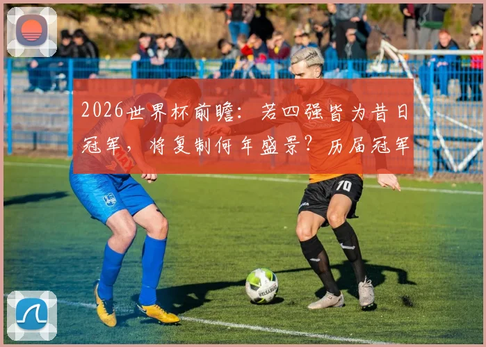 2026世界杯前瞻：若四强皆为昔日冠军，将复制何年盛景？历届冠军球队半决赛交锋史详解