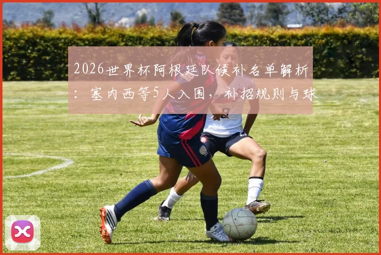 2026世界杯阿根廷队候补名单解析：塞内西等5人入围，补招规则与球员前景全览