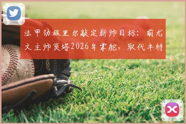 法甲劲旅里尔敲定新帅目标：前尤文主帅莫塔2026年掌舵，取代丰特成头号人选