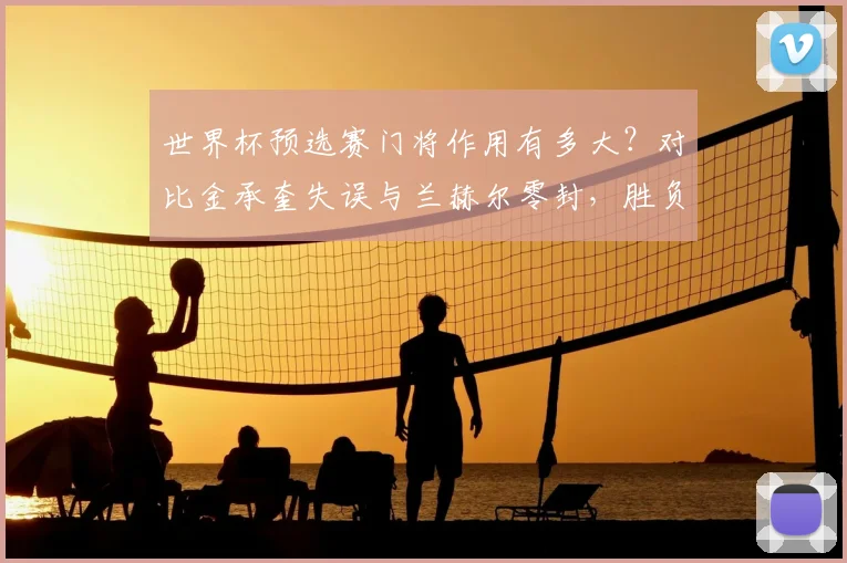 世界杯预选赛门将作用有多大？对比金承奎失误与兰赫尔零封，胜负就在一瞬间