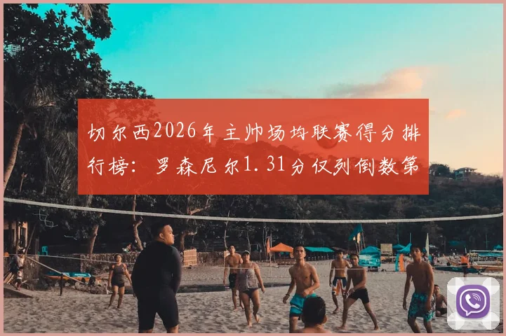 切尔西2026年主帅场均联赛得分排行榜：罗森尼尔1.31分仅列倒数第二，谁才是蓝军真命天子？