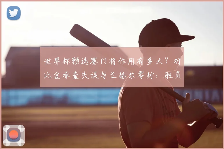 世界杯预选赛门将作用有多大?对比金承奎失误与兰赫尔零封,胜负就在一瞬间