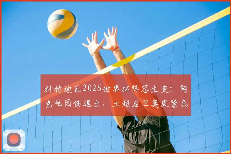 科特迪瓦2026世界杯阵容生变：阿克帕因伤退出，土超后卫奥皮紧急入替，解析后防调整影响