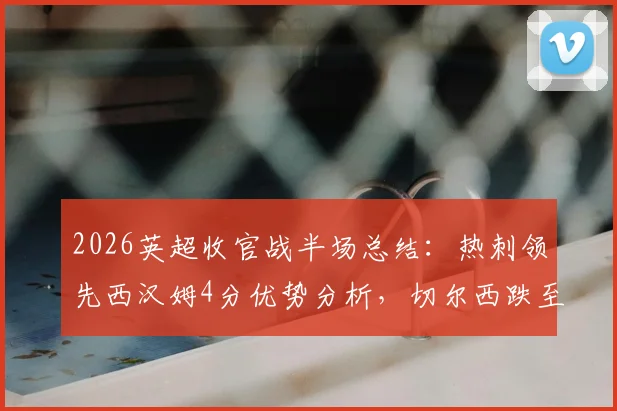 2026英超收官战半场总结:热刺领先西汉姆4分优势分析,切尔西跌至第十名最新战报解读