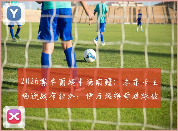 2026赛季葡超半场前瞻：本菲卡主场迎战布拉加，伊万诺维奇进球被吹引争议，穆里尼奥如何调整战术？