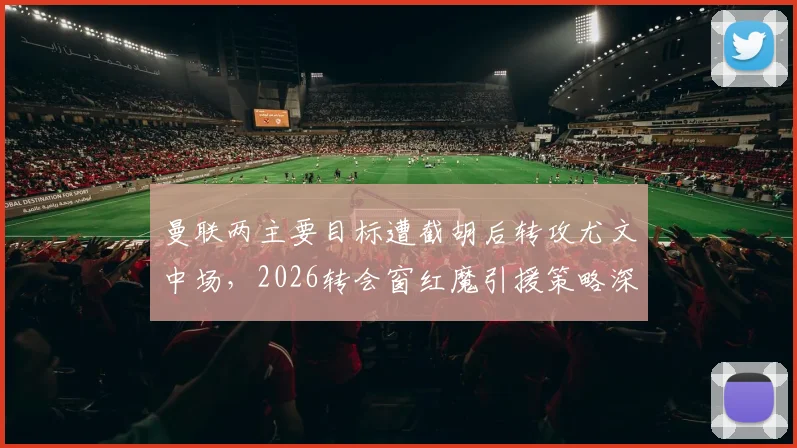 曼联两主要目标遭截胡后转攻尤文中场，2026转会窗红魔引援策略深度解析：凯夫伦·图拉姆成新焦点