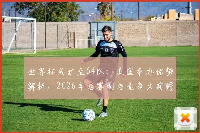 世界杯或扩至64队:美国举办优势解析,2026年后赛制与竞争力前瞻