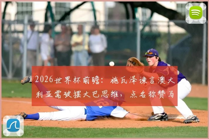 2026世界杯前瞻：施瓦泽谏言澳大利亚需破摆大巴思维，点名称赞马修·瑞安是关键先生