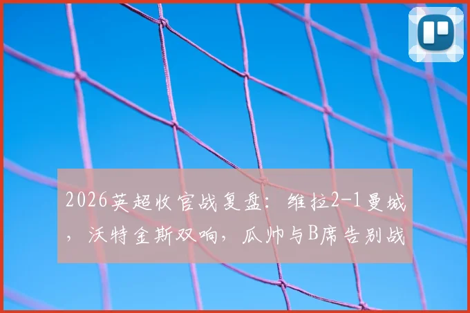 2026英超收官战复盘:维拉2-1曼城,沃特金斯双响,瓜帅与B席告别战失利全解析