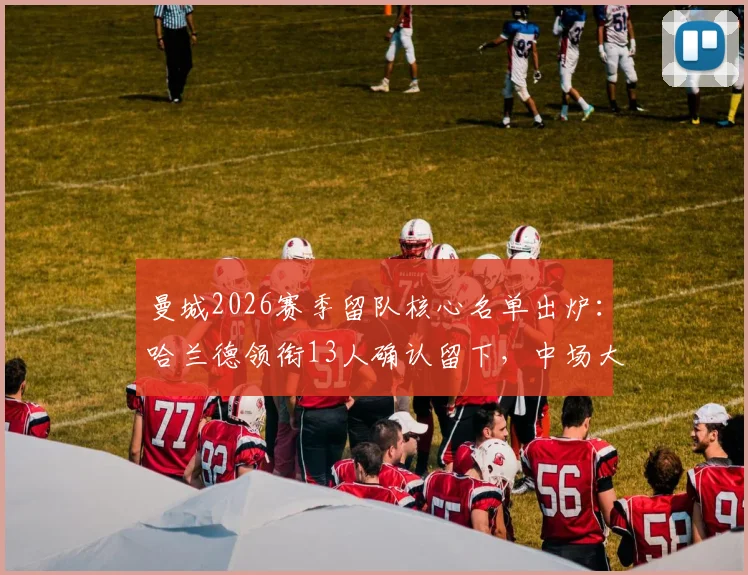 曼城2026赛季留队核心名单出炉：哈兰德领衔13人确认留下，中场大将罗德里去向未定引关注