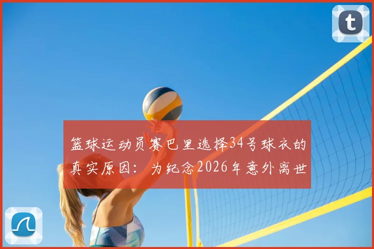 篮球运动员赛巴里选择34号球衣的真实原因:为纪念2026年意外离世的挚友,诠释情义无价的体育精神