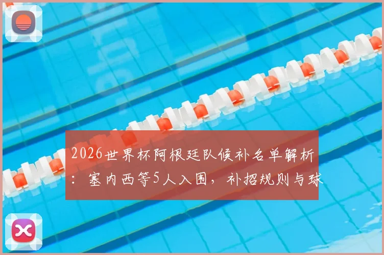 2026世界杯阿根廷队候补名单解析：塞内西等5人入围，补招规则与球员前景全览