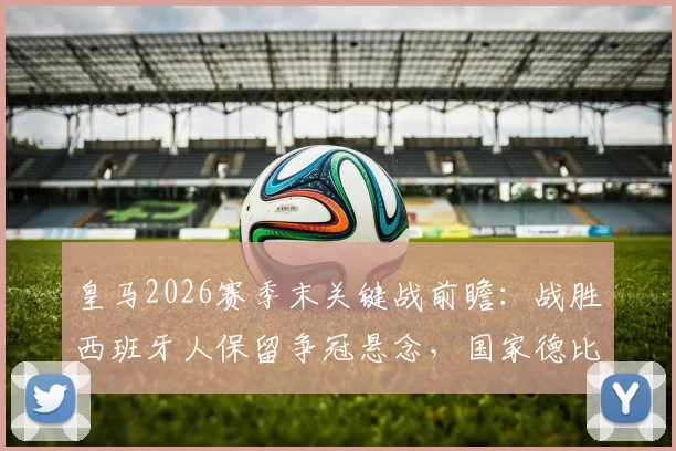 皇马2026赛季末关键战前瞻：战胜西班牙人保留争冠悬念，国家德比不胜巴萨恐送对手夺冠