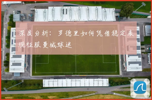 深度分析:罗德里如何凭借稳定表现征服曼城球迷