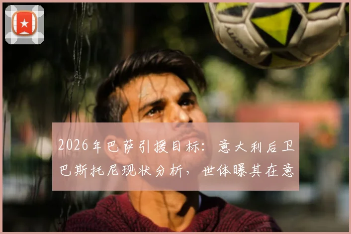 2026年巴萨引援目标：意大利后卫巴斯托尼现状分析，世体曝其在意国内已成众矢之的，转会操作可能性解读