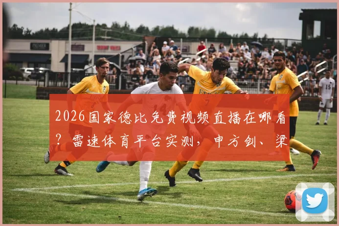 2026国家德比免费视频直播在哪看？雷速体育平台实测，申方剑、梁祥宇、一芸解说阵容解析