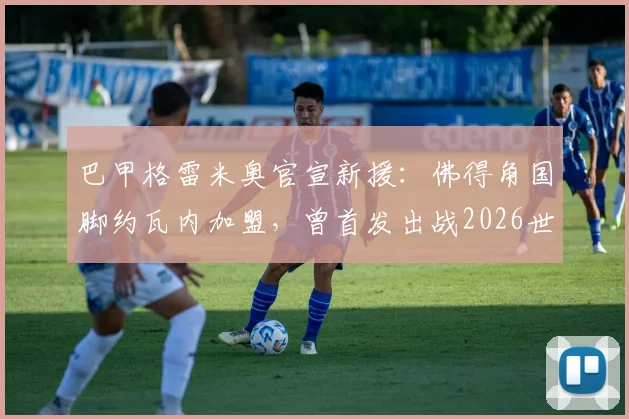 巴甲格雷米奥官宣新援:佛得角国脚约瓦内加盟,曾首发出战2026世界杯两场比赛,技术特点全面解析