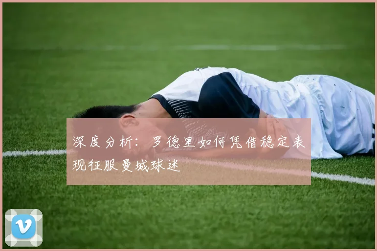 深度分析：罗德里如何凭借稳定表现征服曼城球迷