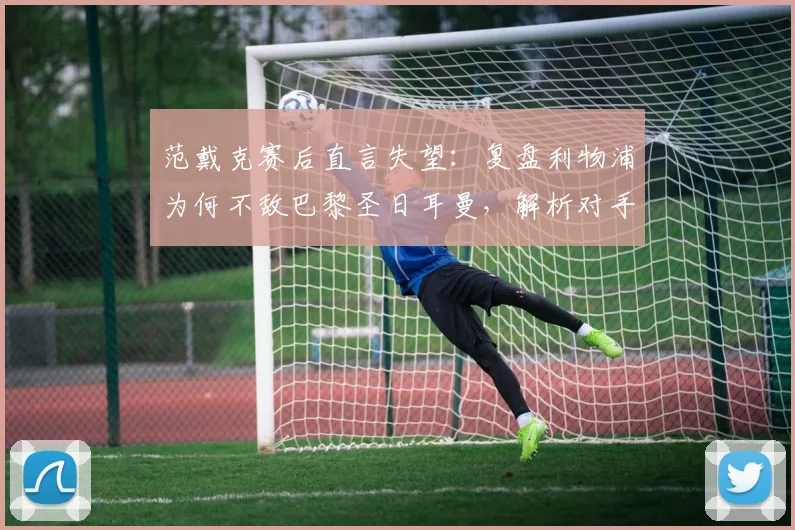 范戴克赛后直言失望:复盘利物浦为何不敌巴黎圣日耳曼,解析对手配得上晋级2026欧冠四强关键点