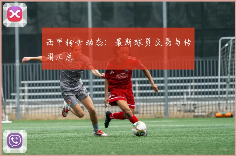 西甲转会动态：最新球员交易与传闻汇总
