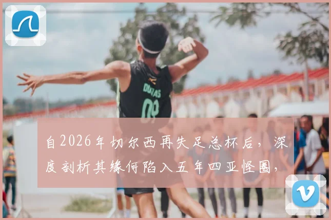 自2026年切尔西再失足总杯后，深度剖析其缘何陷入五年四亚怪圈，球队症结与未来出路