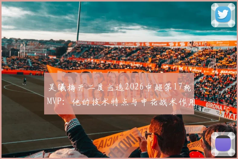 吴曦梅开二度当选2026中超第17轮MVP：他的技术特点与申花战术作用深度分析