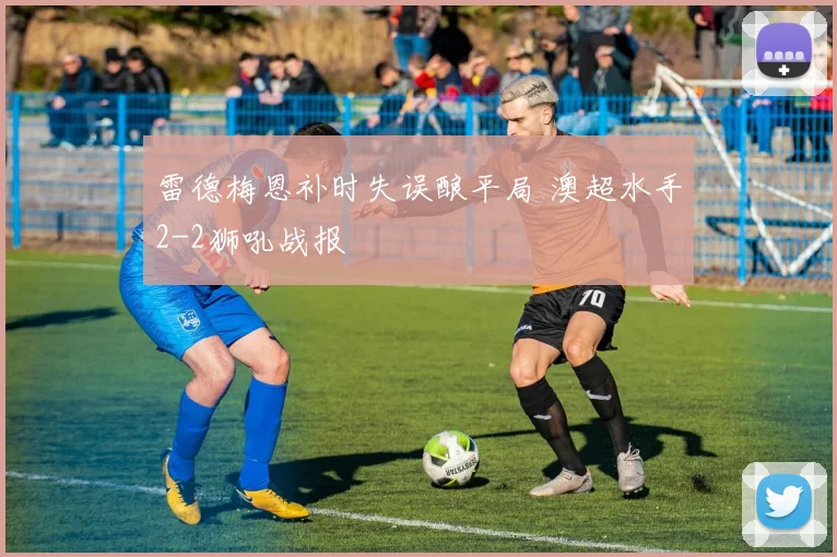 雷德梅恩补时失误酿平局 澳超水手2-2狮吼战报