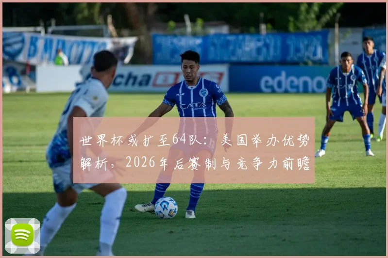世界杯或扩至64队：美国举办优势解析，2026年后赛制与竞争力前瞻